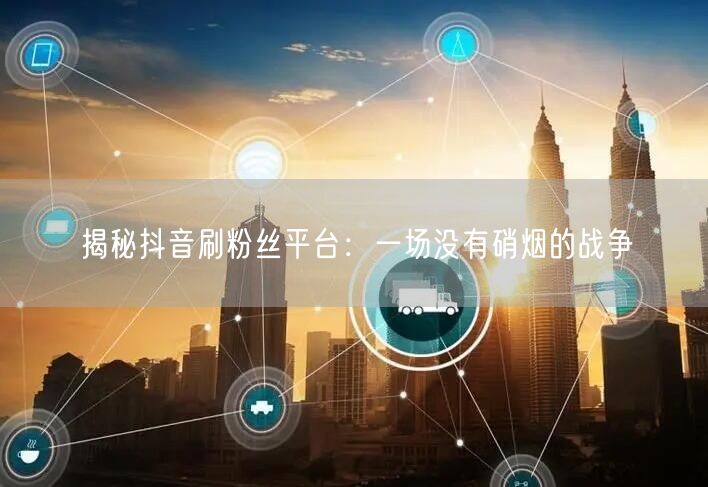 揭秘抖音刷粉丝平台：一场没有硝烟的战争