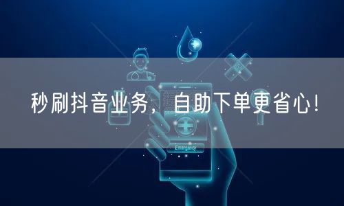 秒刷抖音业务，自助下单更省心！