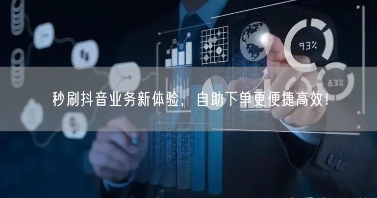 秒刷抖音业务新体验，自助下单更便捷高效！