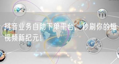 抖音业务自助下单平台，秒刷你的短视频新纪元！