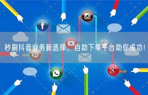 秒刷抖音业务新选择,自助下单平台助你成功!
