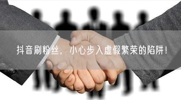 抖音刷粉丝，小心步入虚假繁荣的陷阱！