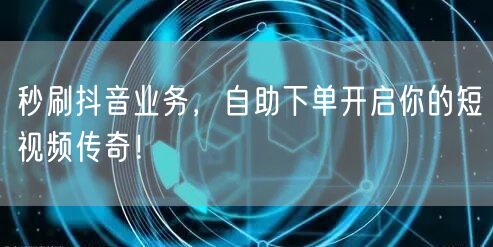 秒刷抖音业务，自助下单开启你的短视频传奇！