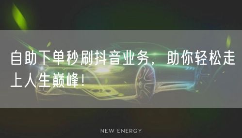 自助下单秒刷抖音业务，助你轻松走上人生巅峰！