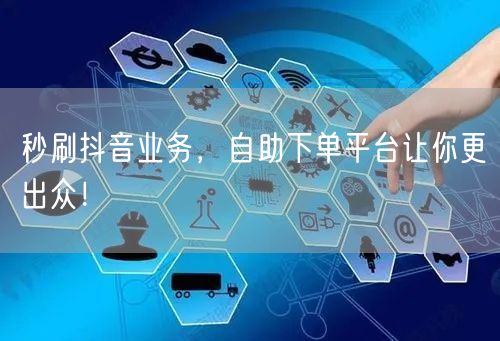 秒刷抖音业务，自助下单平台让你更出众！