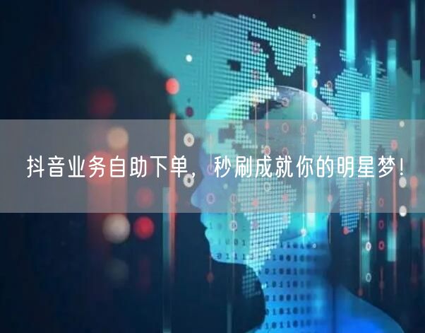 抖音业务自助下单，秒刷成就你的明星梦！