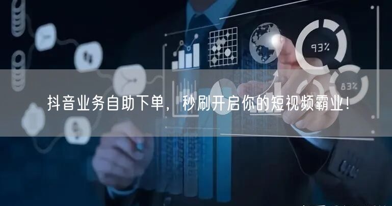 抖音业务自助下单,秒刷开启你的短视频霸业!