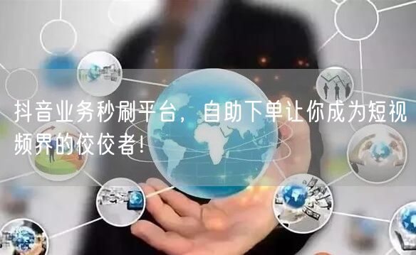 抖音业务秒刷平台,自助下单让你成为短视频界的佼佼者!