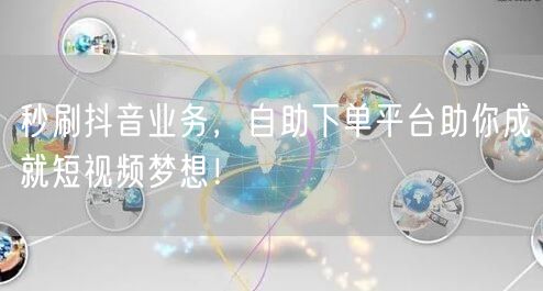 秒刷抖音业务，自助下单平台助你成就短视频梦想！