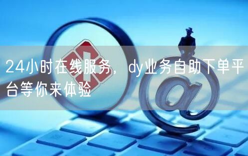 24小时在线服务，dy业务自助下单平台等你来体验