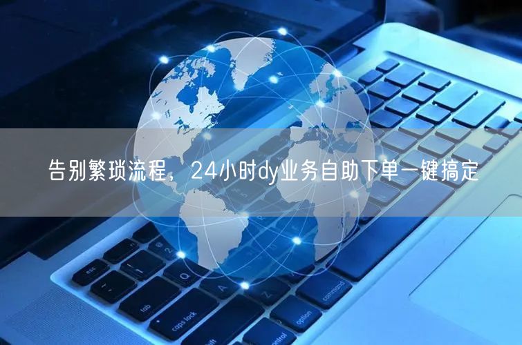 告别繁琐流程，24小时dy业务自助下单一键搞定