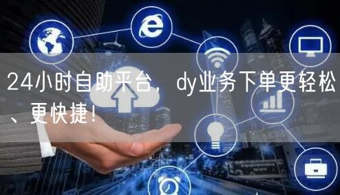 24小时自助平台，dy业务下单更轻松、更快捷！