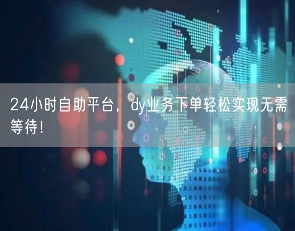 24小时自助平台，dy业务下单轻松实现无需等待！