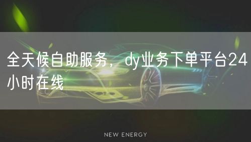 全天候自助服务，dy业务下单平台24小时在线