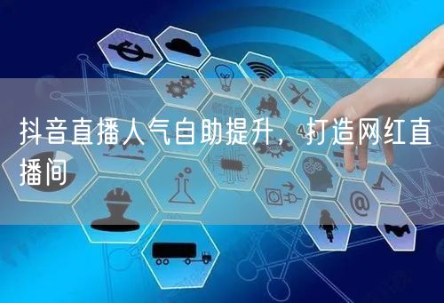 抖音直播人气自助提升，打造网红直播间