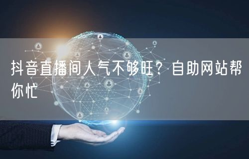 抖音直播间人气不够旺？自助网站帮你忙