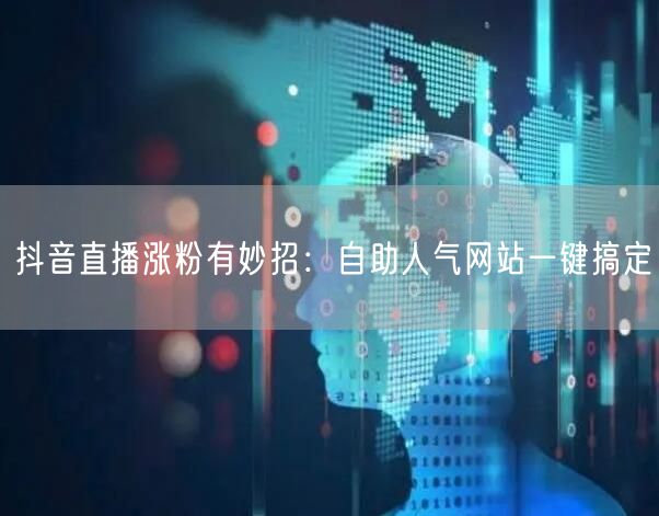 抖音直播涨粉有妙招：自助人气网站一键搞定