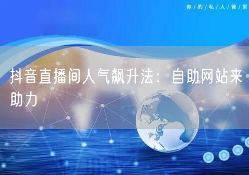 抖音直播间人气飙升法：自助网站来助力