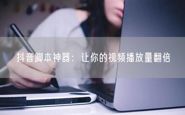 抖音脚本神器：让你的视频播放量翻倍