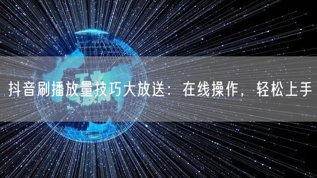 抖音刷播放量技巧大放送:在线操作,轻松上手