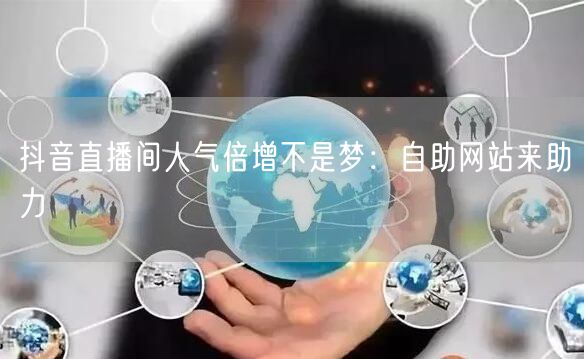抖音直播间人气倍增不是梦：自助网站来助力