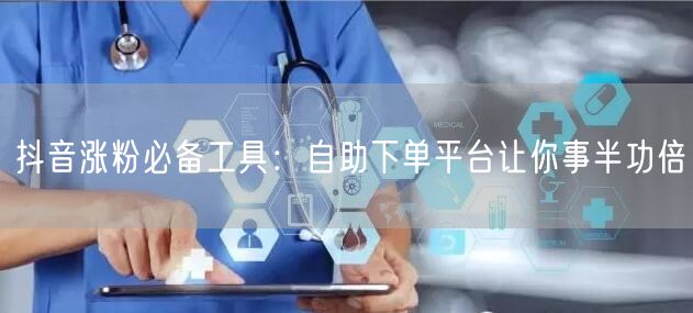 抖音涨粉必备工具：自助下单平台让你事半功倍
