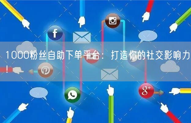 1000粉丝自助下单平台：打造你的社交影响力！