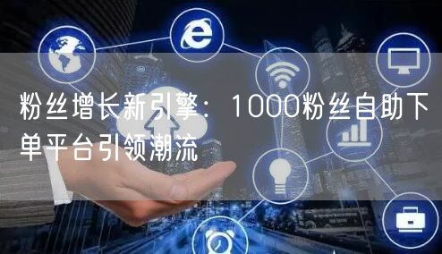 粉丝增长新引擎:1000粉丝自助下单平台引领潮流