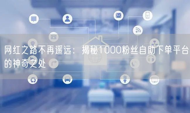 网红之路不再遥远：揭秘1000粉丝自助下单平台的神奇之处