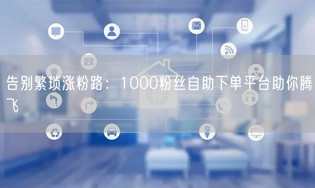 告别繁琐涨粉路:1000粉丝自助下单平台助你腾飞