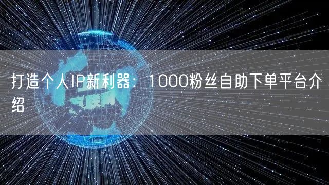 打造个人IP新利器:1000粉丝自助下单平台介绍