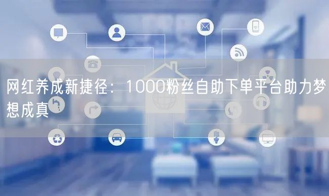 网红养成新捷径：1000粉丝自助下单平台助力梦想成真