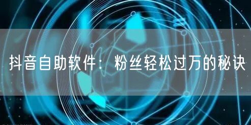 抖音自助软件：粉丝轻松过万的秘诀
