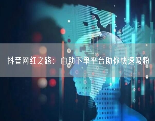 抖音网红之路：自助下单平台助你快速吸粉