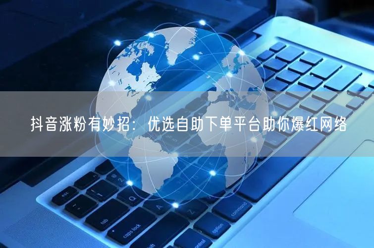 抖音涨粉有妙招：优选自助下单平台助你爆红网络