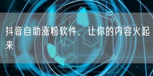 抖音自助涨粉软件，让你的内容火起来