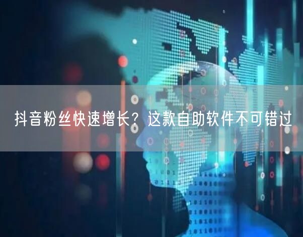 抖音粉丝快速增长？这款自助软件不可错过