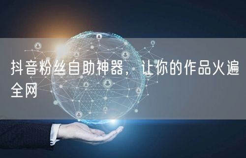 抖音粉丝自助神器，让你的作品火遍全网