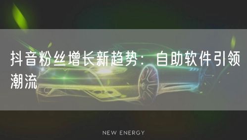 抖音粉丝增长新趋势:自助软件引领潮流