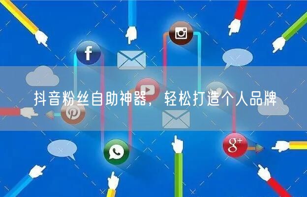 抖音粉丝自助神器，轻松打造个人品牌