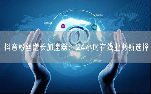 抖音粉丝增长加速器：24小时在线业务新选择