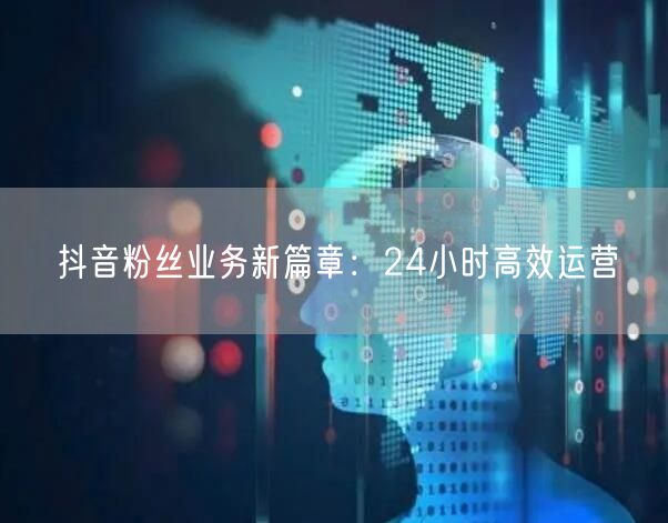 抖音粉丝业务新篇章:24小时高效运营