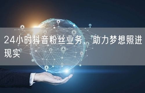 24小时抖音粉丝业务，助力梦想照进现实