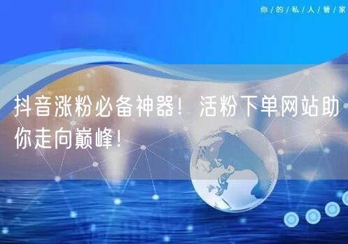 抖音涨粉必备神器！活粉下单网站助你走向巅峰！