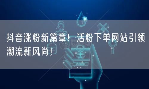 抖音涨粉新篇章！活粉下单网站引领潮流新风尚！
