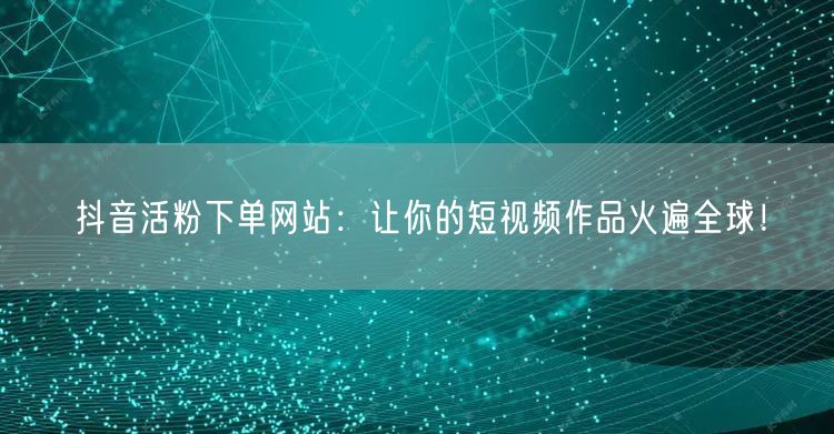 抖音活粉下单网站：让你的短视频作品火遍全球！