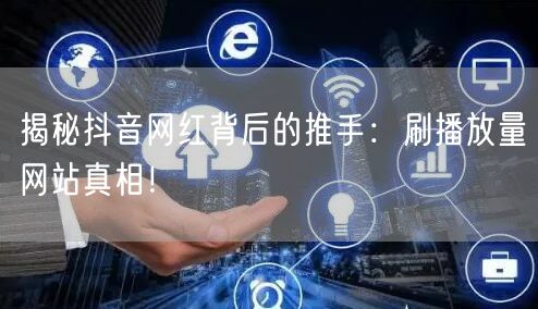 揭秘抖音网红背后的推手：刷播放量网站真相！