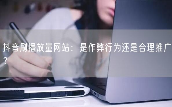 抖音刷播放量网站：是作弊行为还是合理推广？