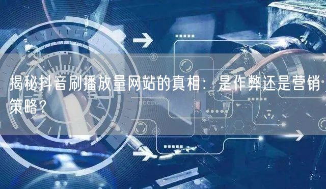 揭秘抖音刷播放量网站的真相：是作弊还是营销策略？
