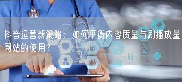 抖音运营新策略：如何平衡内容质量与刷播放量网站的使用？